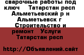 сварочные работы под ключ  - Татарстан респ., Альметьевский р-н, Альметьевск г. Строительство и ремонт » Услуги   . Татарстан респ.